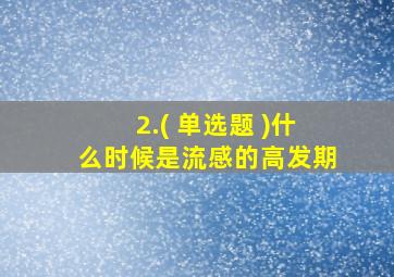 2.( 单选题 )什么时候是流感的高发期